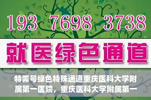 特需号绿色特殊通道重庆医科大学附属第一医院，重庆医科大学附属第一医院特需号绿色特殊通道服务介绍
