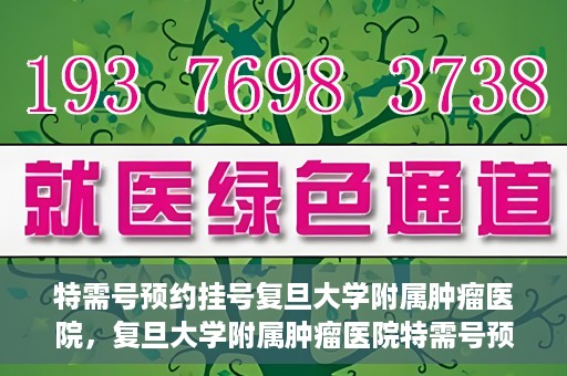 特需号预约挂号复旦大学附属肿瘤医院，复旦大学附属肿瘤医院特需号预约挂号攻略