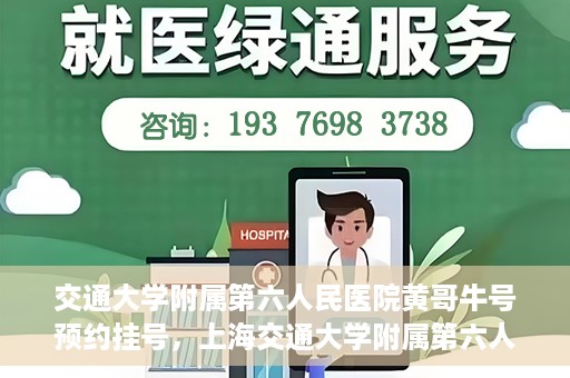 交通大学附属第六人民医院黄哥牛号预约挂号，上海交通大学附属第六人民医院黄哥牛号预约挂号攻略