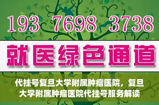 代挂号复旦大学附属肿瘤医院，复旦大学附属肿瘤医院代挂号服务解读