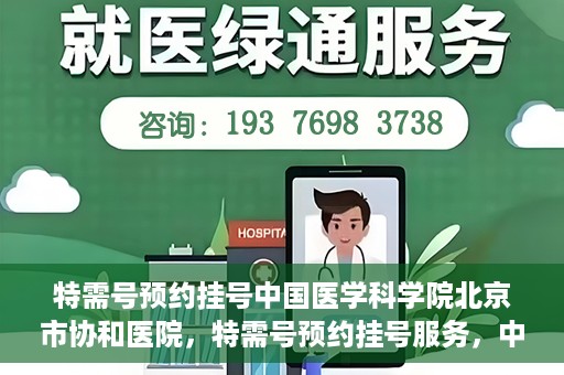 特需号预约挂号中国医学科学院北京市协和医院，特需号预约挂号服务，中国医学科学院北京市协和医院就医指南