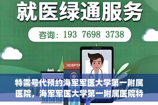 特需号代预约海军军医大学第一附属医院，海军军医大学第一附属医院特需号代预约服务详解