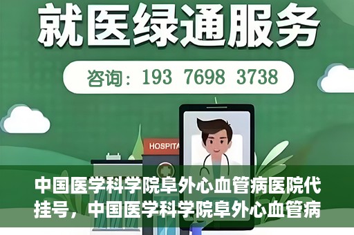 中国医学科学院阜外心血管病医院代挂号，中国医学科学院阜外心血管病医院代挂号服务详解