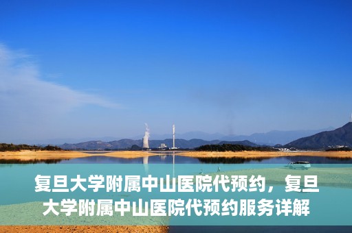 复旦大学附属中山医院代预约，复旦大学附属中山医院代预约服务详解