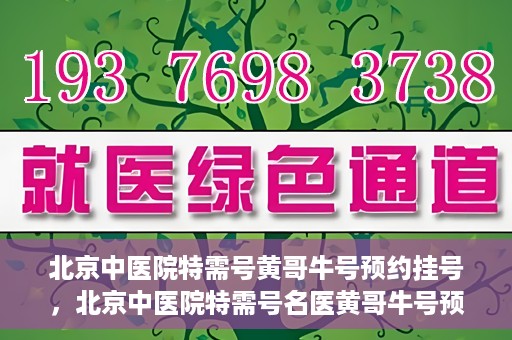 北京中医院特需号黄哥牛号预约挂号，北京中医院特需号名医黄哥牛号预约挂号攻略