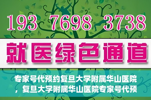 专家号代预约复旦大学附属华山医院，复旦大学附属华山医院专家号代预约服务解析